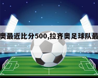 拉齐奥最近比分500,拉齐奥足球队最新新闻