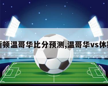 休斯顿温哥华比分预测,温哥华vs休斯敦