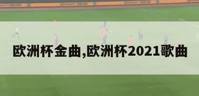 欧洲杯金曲,欧洲杯2021歌曲