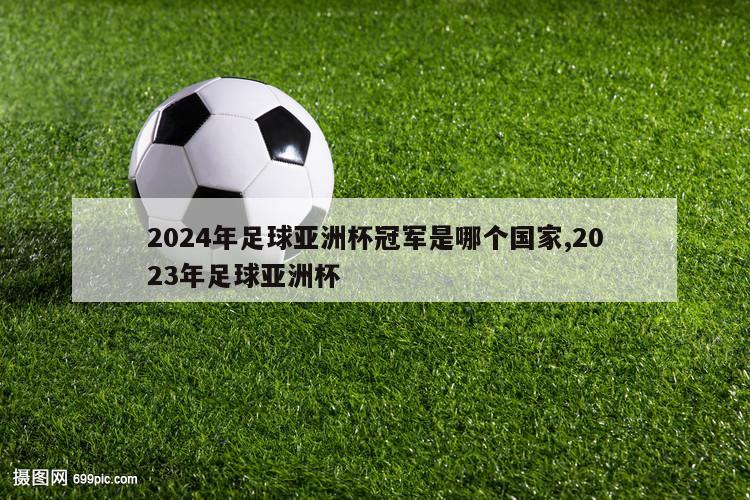 2024年足球亚洲杯冠军是哪个国家,2023年足球亚洲杯