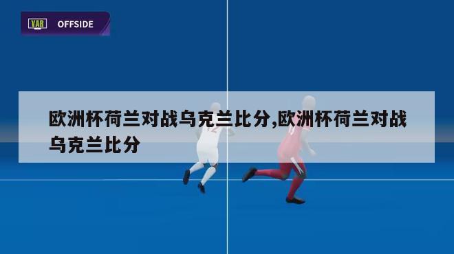 欧洲杯荷兰对战乌克兰比分,欧洲杯荷兰对战乌克兰比分