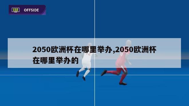 2050欧洲杯在哪里举办,2050欧洲杯在哪里举办的