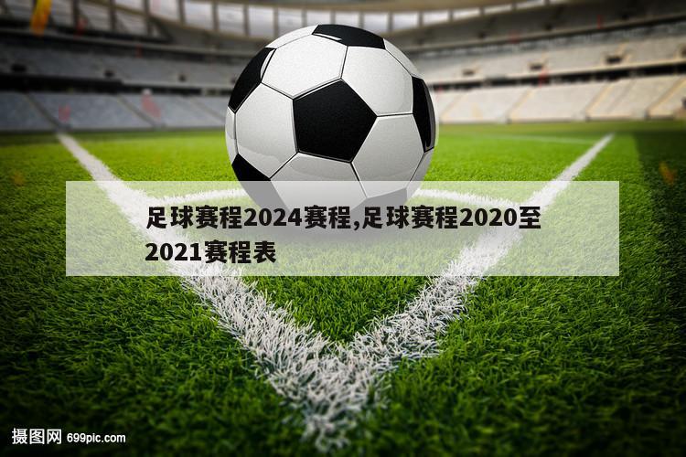 足球赛程2024赛程,足球赛程2020至2021赛程表