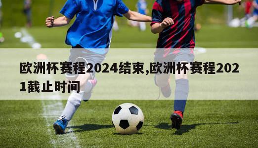 欧洲杯赛程2024结束,欧洲杯赛程2021截止时间