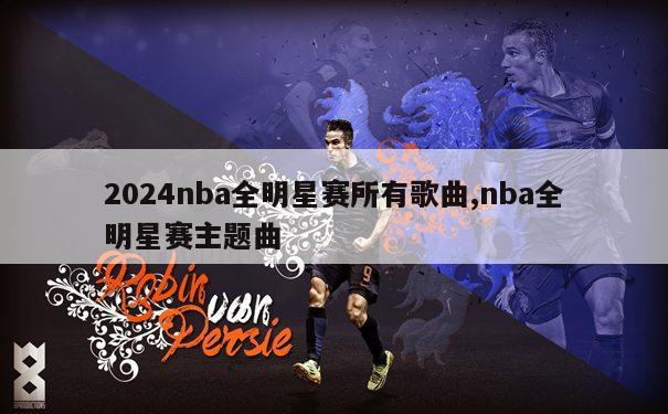 2024nba全明星赛所有歌曲,nba全明星赛主题曲