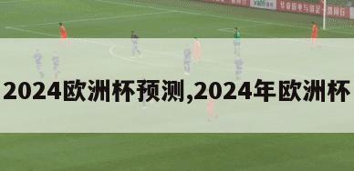 2024欧洲杯预测,2024年欧洲杯