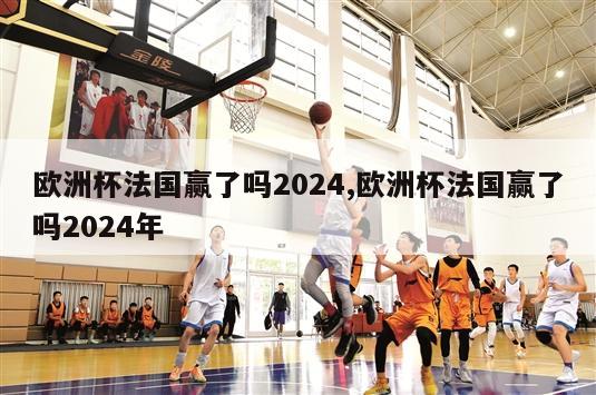 欧洲杯法国赢了吗2024,欧洲杯法国赢了吗2024年