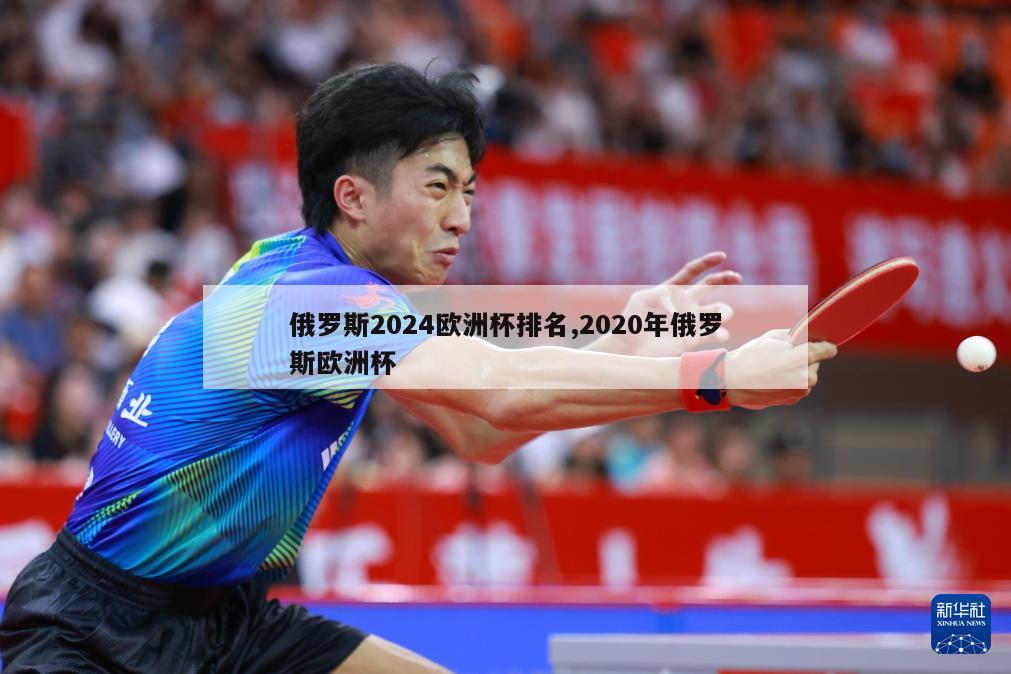 俄罗斯2024欧洲杯排名,2020年俄罗斯欧洲杯