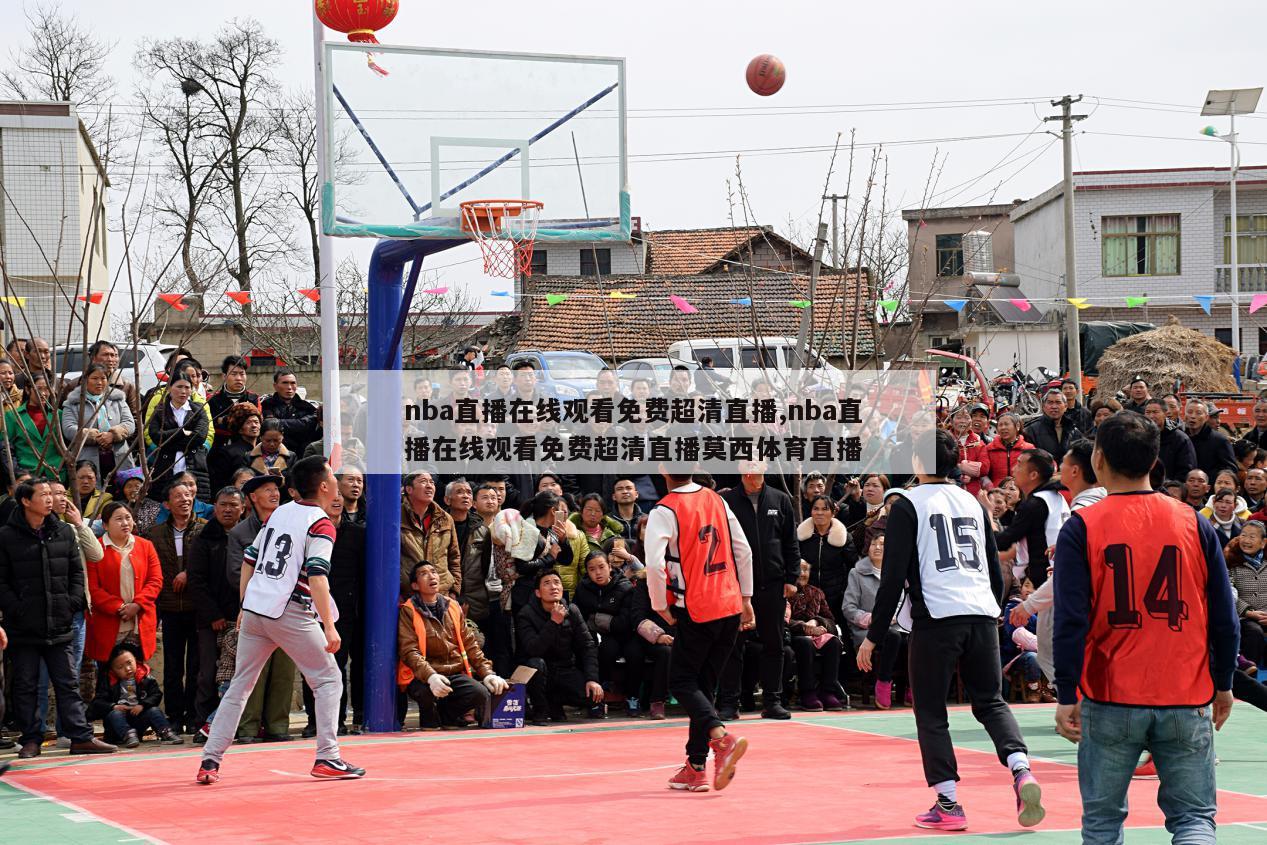 nba直播在线观看免费超清直播,nba直播在线观看免费超清直播莫西体育直播