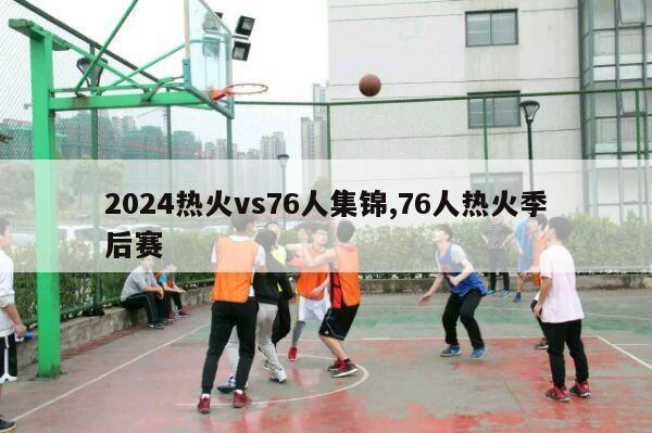 2024热火vs76人集锦,76人热火季后赛