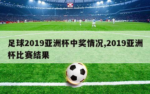 足球2019亚洲杯中奖情况,2019亚洲杯比赛结果