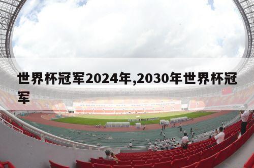 世界杯冠军2024年,2030年世界杯冠军