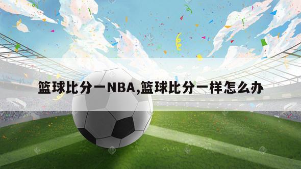 篮球比分一NBA,篮球比分一样怎么办