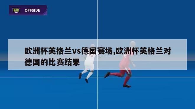 欧洲杯英格兰vs德国赛场,欧洲杯英格兰对德国的比赛结果