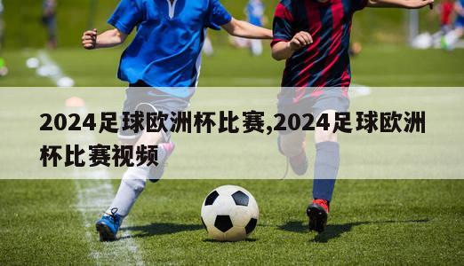 2024足球欧洲杯比赛,2024足球欧洲杯比赛视频