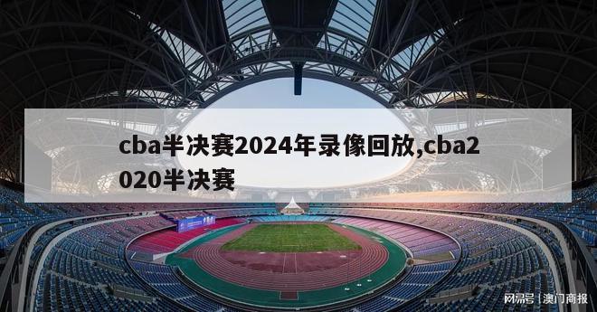 cba半决赛2024年录像回放,cba2020半决赛