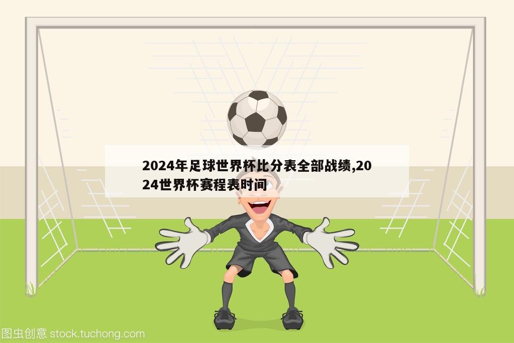 2024年足球世界杯比分表全部战绩,2024世界杯赛程表时间