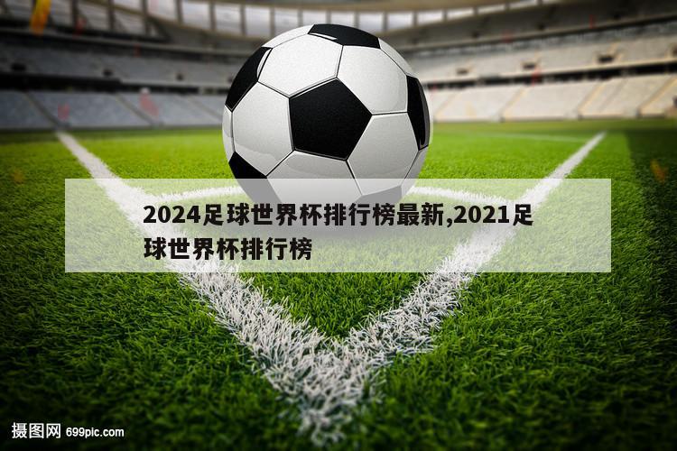 2024足球世界杯排行榜最新,2021足球世界杯排行榜