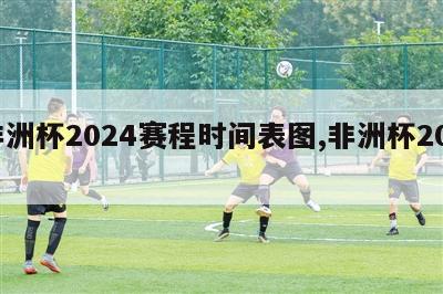 非洲杯2024赛程时间表图,非洲杯2025