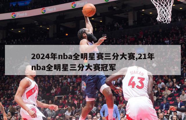 2024年nba全明星赛三分大赛,21年nba全明星三分大赛冠军