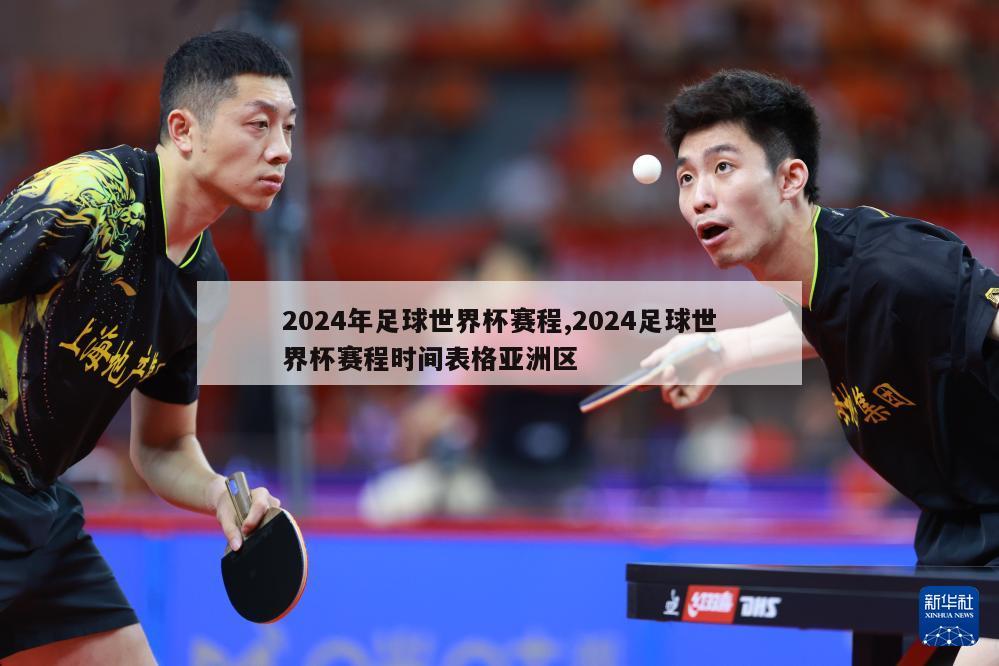 2024年足球世界杯赛程,2024足球世界杯赛程时间表格亚洲区