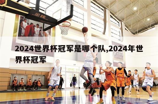 2024世界杯冠军是哪个队,2024年世界杯冠军