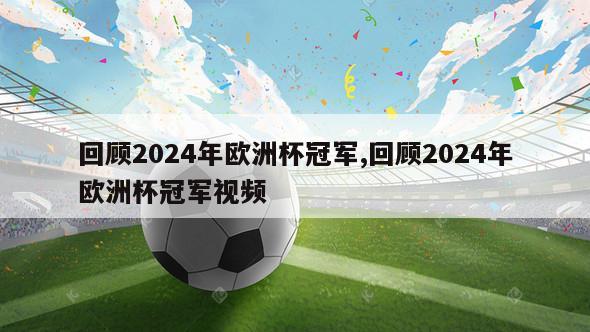 回顾2024年欧洲杯冠军,回顾2024年欧洲杯冠军视频