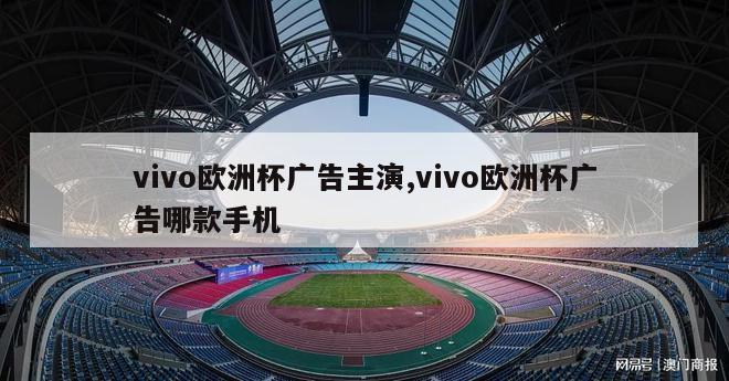 vivo欧洲杯广告主演,vivo欧洲杯广告哪款手机