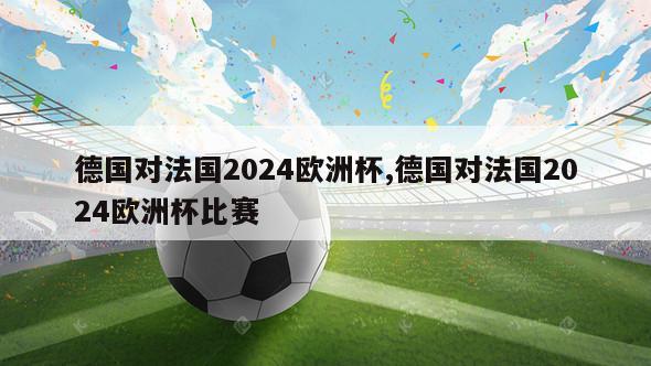 德国对法国2024欧洲杯,德国对法国2024欧洲杯比赛