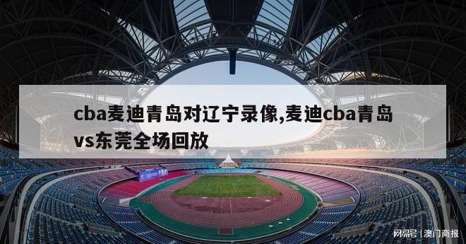 cba麦迪青岛对辽宁录像,麦迪cba青岛vs东莞全场回放