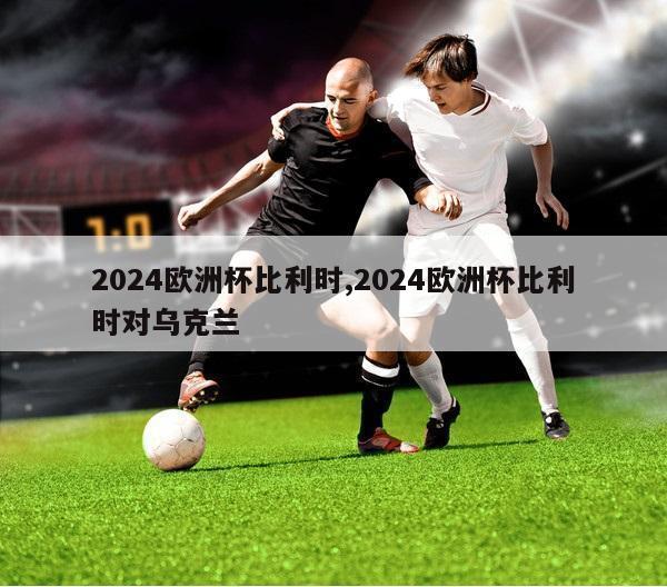 2024欧洲杯比利时,2024欧洲杯比利时对乌克兰