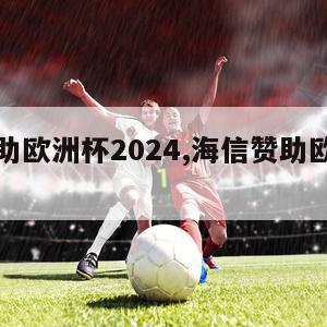 海信赞助欧洲杯2024,海信赞助欧洲杯背后原因