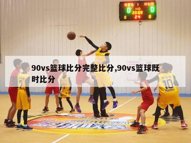 90vs篮球比分完整比分,90vs篮球既时比分