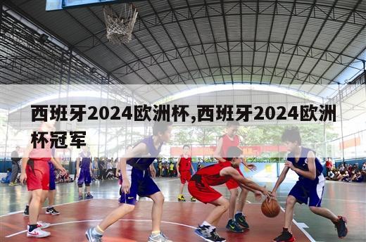 西班牙2024欧洲杯,西班牙2024欧洲杯冠军