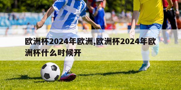 欧洲杯2024年欧洲,欧洲杯2024年欧洲杯什么时候开