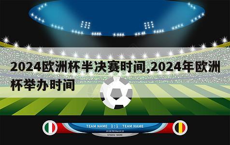 2024欧洲杯半决赛时间,2024年欧洲杯举办时间