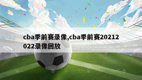 cba季前赛录像,cba季前赛20212022录像回放