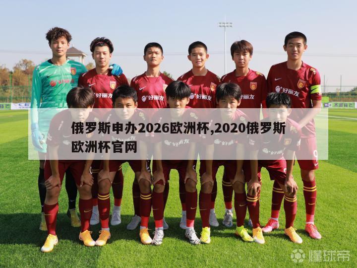 俄罗斯申办2026欧洲杯,2020俄罗斯欧洲杯官网