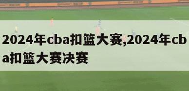 2024年cba扣篮大赛,2024年cba扣篮大赛决赛