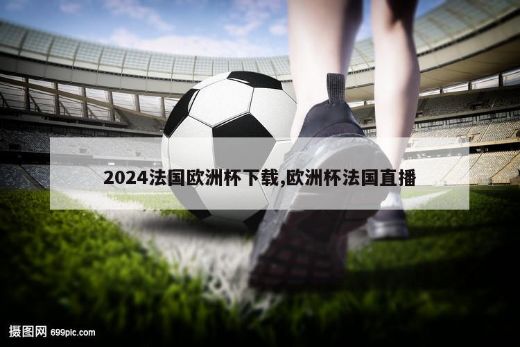 2024法国欧洲杯下载,欧洲杯法国直播