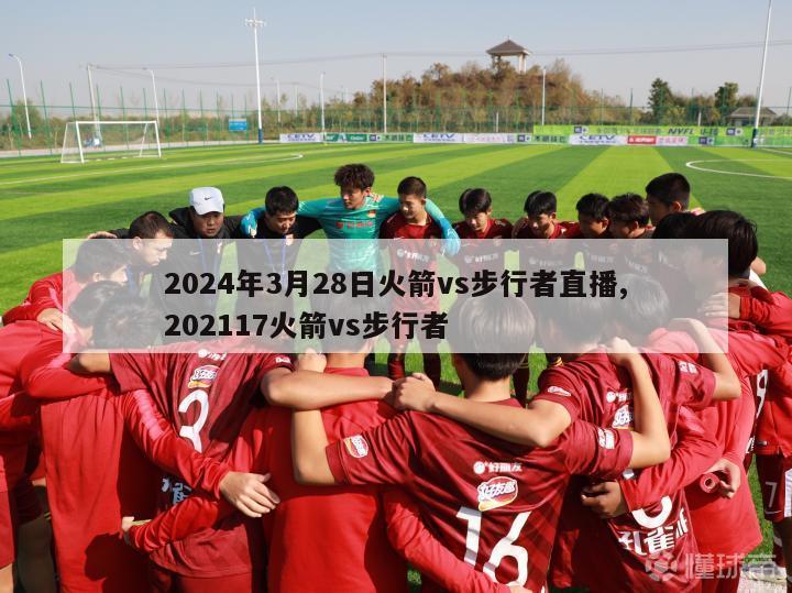 2024年3月28日火箭vs步行者直播,202117火箭vs步行者