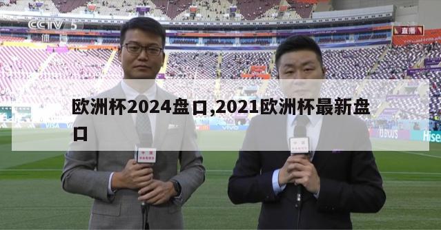 欧洲杯2024盘口,2021欧洲杯最新盘口