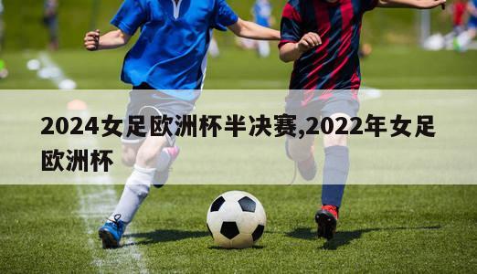 2024女足欧洲杯半决赛,2022年女足欧洲杯