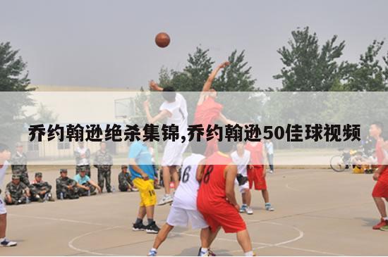 乔约翰逊绝杀集锦,乔约翰逊50佳球视频