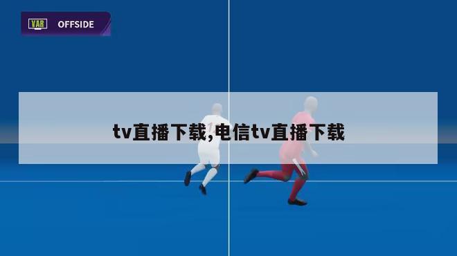 tv直播下载,电信tv直播下载