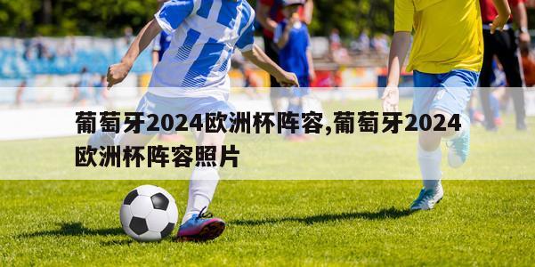 葡萄牙2024欧洲杯阵容,葡萄牙2024欧洲杯阵容照片