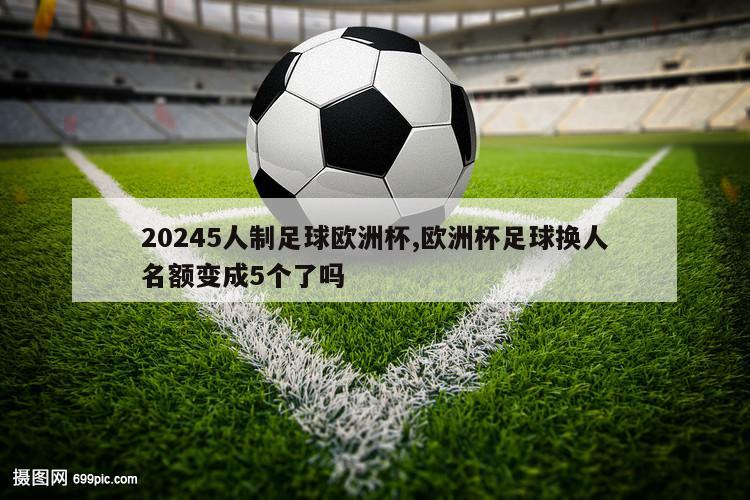 20245人制足球欧洲杯,欧洲杯足球换人名额变成5个了吗