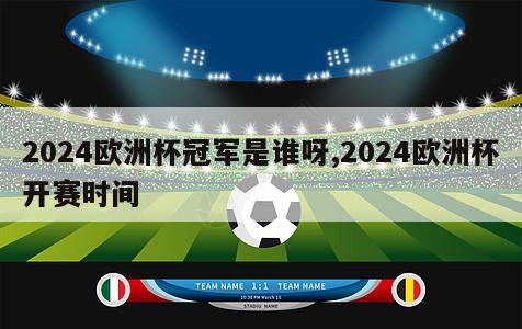 2024欧洲杯冠军是谁呀,2024欧洲杯开赛时间