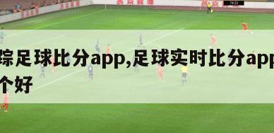 追踪足球比分app,足球实时比分app哪一个好