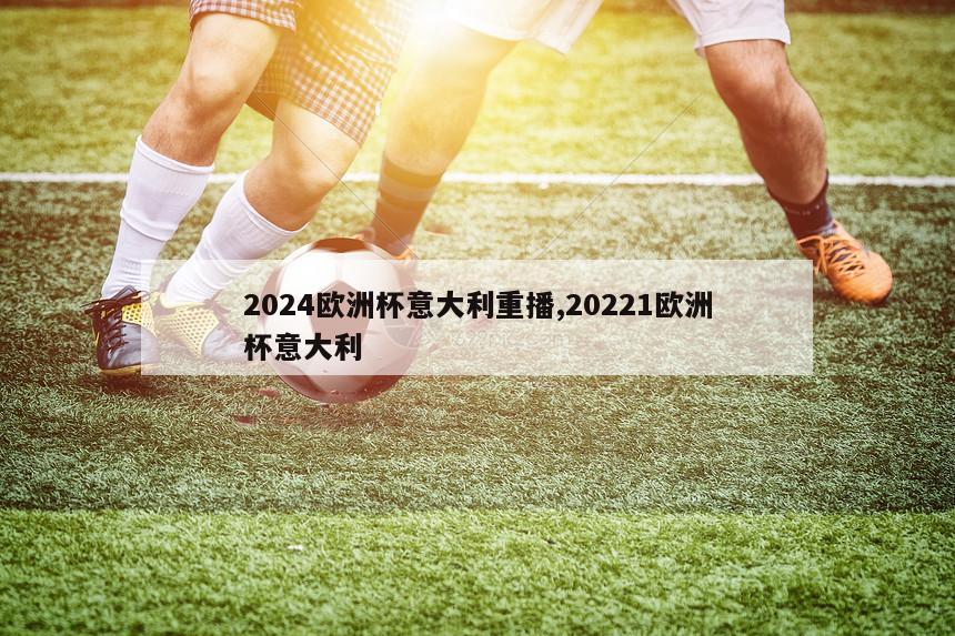 2024欧洲杯意大利重播,20221欧洲杯意大利